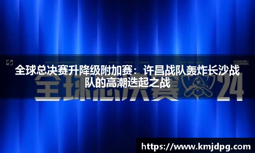 全球总决赛升降级附加赛：许昌战队轰炸长沙战队的高潮迭起之战