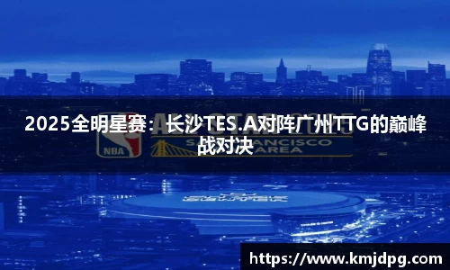 2025全明星赛：长沙TES.A对阵广州TTG的巅峰战对决