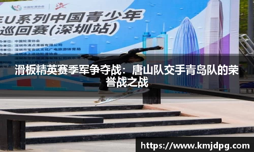 滑板精英赛季军争夺战：唐山队交手青岛队的荣誉战之战