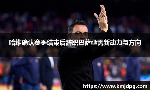 哈维确认赛季结束后辞职巴萨亟需新动力与方向