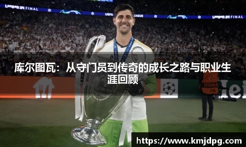 库尔图瓦：从守门员到传奇的成长之路与职业生涯回顾